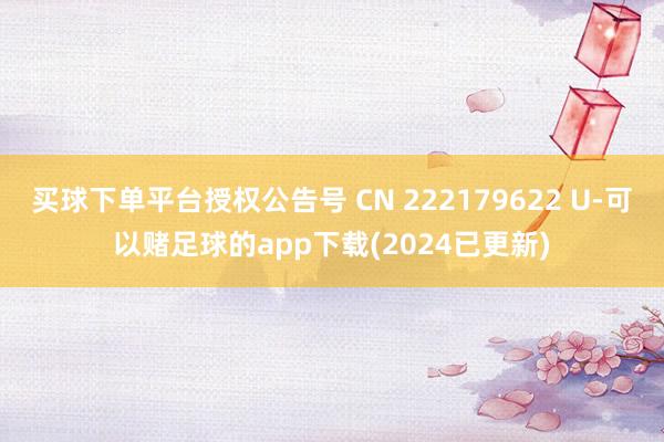 买球下单平台授权公告号 CN 222179622 U-可以赌足球的app下载(2024已更新)