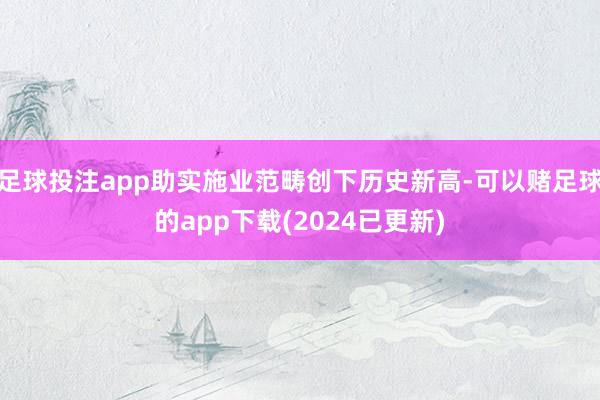 足球投注app助实施业范畴创下历史新高-可以赌足球的app下载(2024已更新)