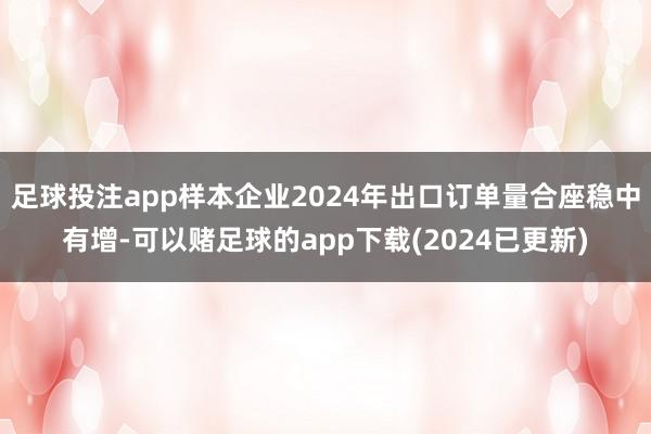 足球投注app样本企业2024年出口订单量合座稳中有增-可以赌足球的app下载(2024已更新)