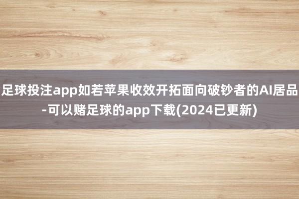 足球投注app如若苹果收效开拓面向破钞者的AI居品-可以赌足球的app下载(2024已更新)