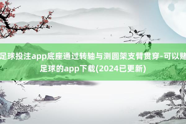 足球投注app底座通过转轴与测圆架支臂贯穿-可以赌足球的app下载(2024已更新)