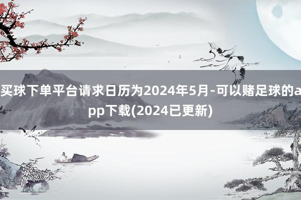 买球下单平台请求日历为2024年5月-可以赌足球的app下载(2024已更新)