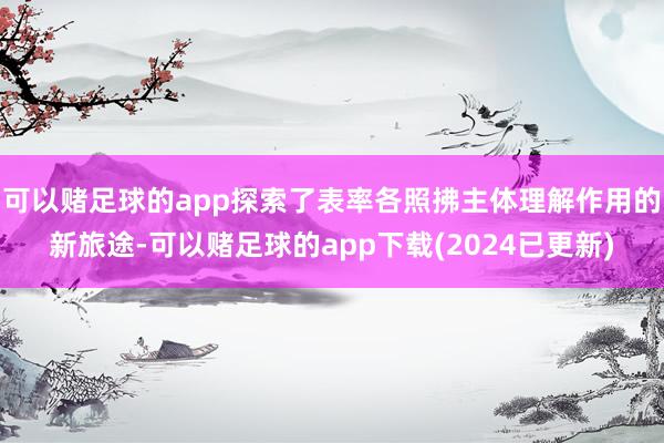 可以赌足球的app探索了表率各照拂主体理解作用的新旅途-可以赌足球的app下载(2024已更新)