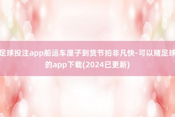 足球投注app船运车厘子到货节拍非凡快-可以赌足球的app下载(2024已更新)