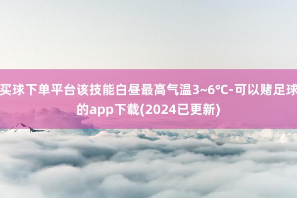 买球下单平台该技能白昼最高气温3~6℃-可以赌足球的app下载(2024已更新)