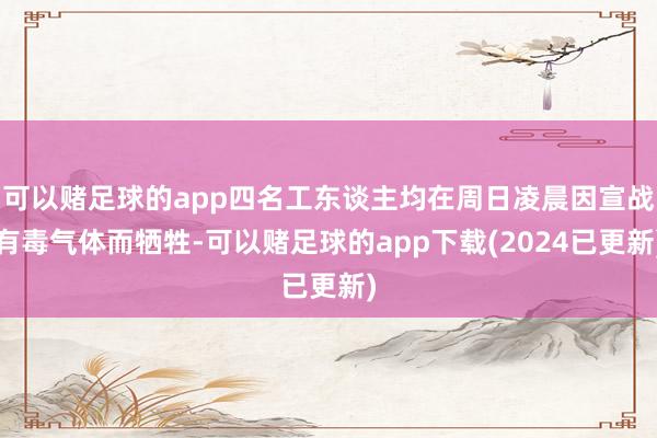 可以赌足球的app四名工东谈主均在周日凌晨因宣战有毒气体而牺牲-可以赌足球的app下载(2024已更新)