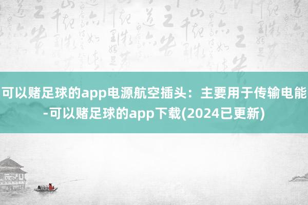 可以赌足球的app电源航空插头：主要用于传输电能-可以赌足球的app下载(2024已更新)