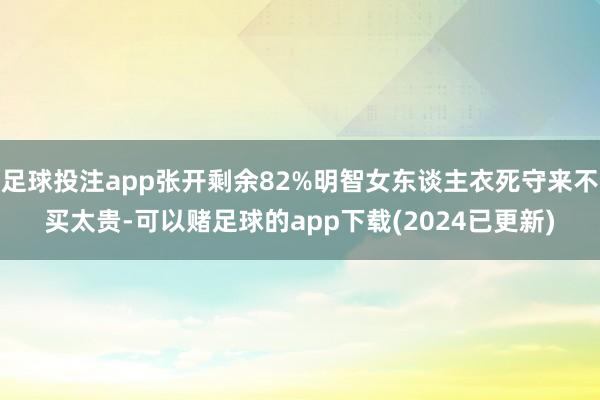 足球投注app张开剩余82%明智女东谈主衣死守来不买太贵-可以赌足球的app下载(2024已更新)