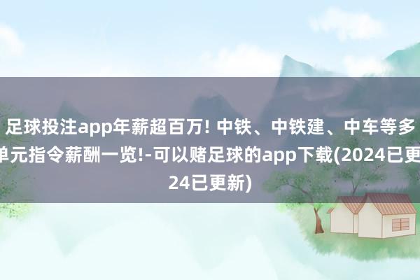 足球投注app年薪超百万! 中铁、中铁建、中车等多家单元指令薪酬一览!-可以赌足球的app下载(2024已更新)