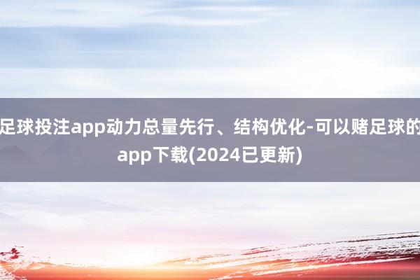 足球投注app动力总量先行、结构优化-可以赌足球的app下载(2024已更新)