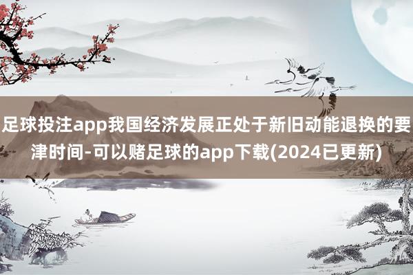 足球投注app我国经济发展正处于新旧动能退换的要津时间-可以赌足球的app下载(2024已更新)