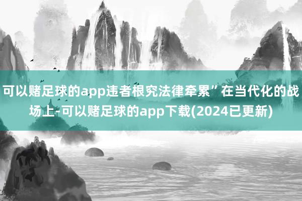 可以赌足球的app违者根究法律牵累”在当代化的战场上-可以赌足球的app下载(2024已更新)