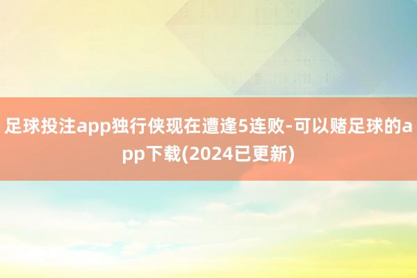 足球投注app独行侠现在遭逢5连败-可以赌足球的app下载(2024已更新)