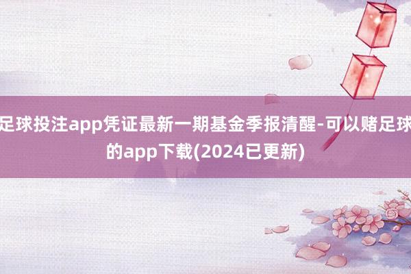 足球投注app凭证最新一期基金季报清醒-可以赌足球的app下载(2024已更新)