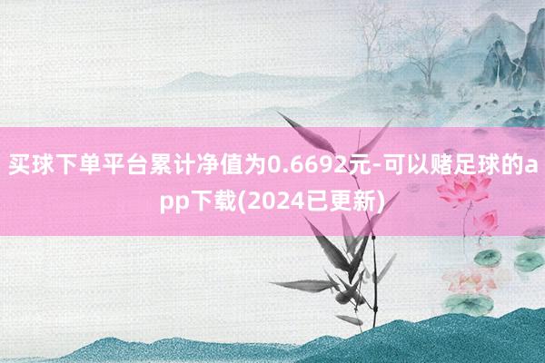 买球下单平台累计净值为0.6692元-可以赌足球的app下载(2024已更新)