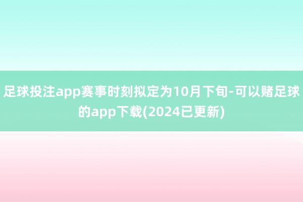 足球投注app赛事时刻拟定为10月下旬-可以赌足球的app下载(2024已更新)