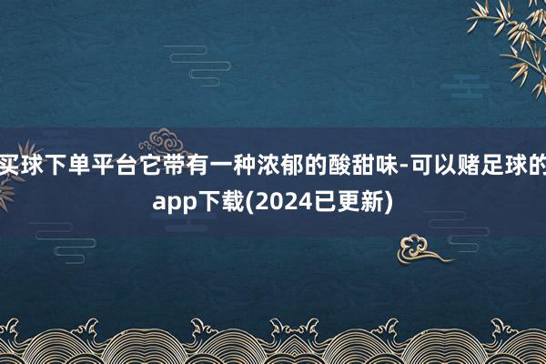 买球下单平台它带有一种浓郁的酸甜味-可以赌足球的app下载(2024已更新)