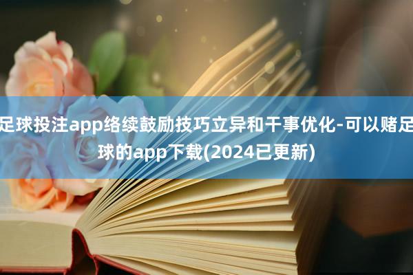 足球投注app络续鼓励技巧立异和干事优化-可以赌足球的app下载(2024已更新)