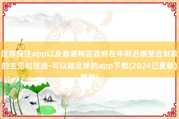 足球投注app以及香港特区政府在中期迟缓整合财政的主见和旅途-可以赌足球的app下载(2024已更新)