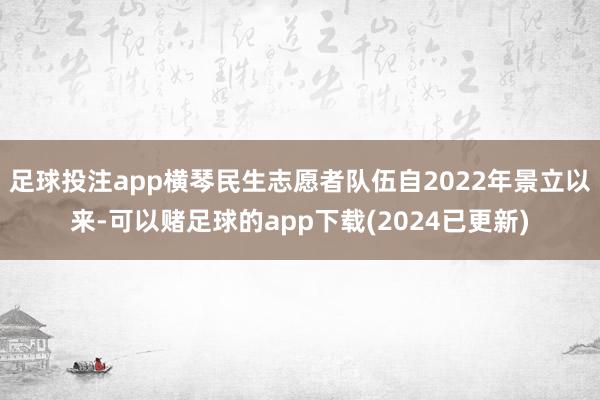 足球投注app横琴民生志愿者队伍自2022年景立以来-可以赌足球的app下载(2024已更新)