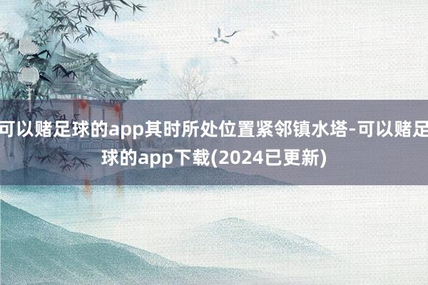 可以赌足球的app其时所处位置紧邻镇水塔-可以赌足球的app下载(2024已更新)