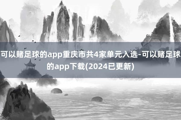 可以赌足球的app重庆市共4家单元入选-可以赌足球的app下载(2024已更新)