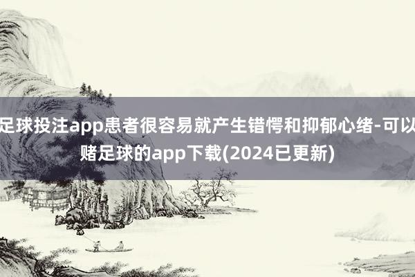 足球投注app患者很容易就产生错愕和抑郁心绪-可以赌足球的app下载(2024已更新)