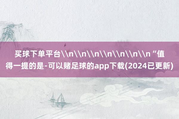 买球下单平台\n\n\n\n\n\n\n“值得一提的是-可以赌足球的app下载(2024已更新)