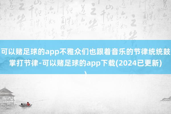 可以赌足球的app不雅众们也跟着音乐的节律统统鼓掌打节律-可以赌足球的app下载(2024已更新)