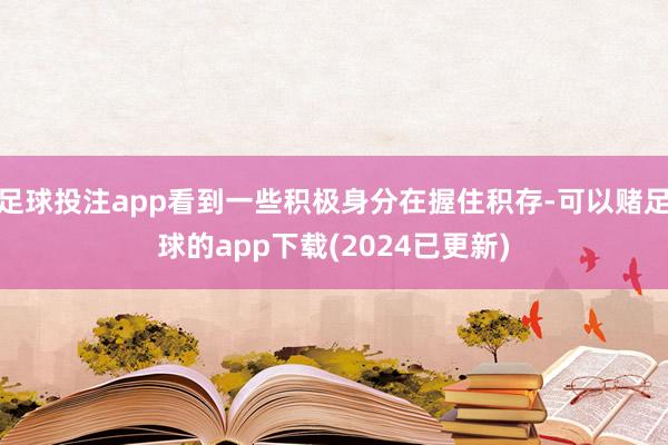 足球投注app看到一些积极身分在握住积存-可以赌足球的app下载(2024已更新)