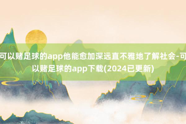 可以赌足球的app他能愈加深远直不雅地了解社会-可以赌足球的app下载(2024已更新)