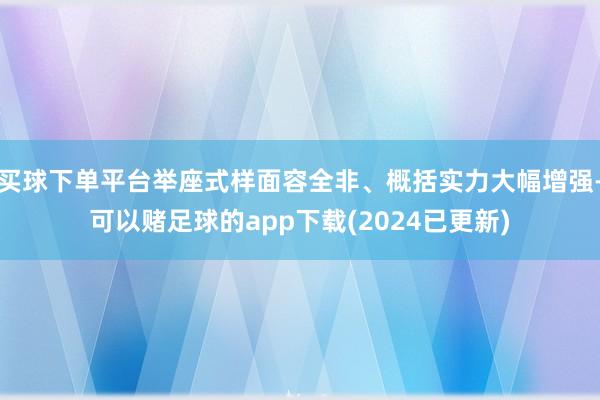 买球下单平台举座式样面容全非、概括实力大幅增强-可以赌足球的app下载(2024已更新)