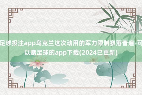 足球投注app乌克兰这次动用的军力限制寥落普遍-可以赌足球的app下载(2024已更新)