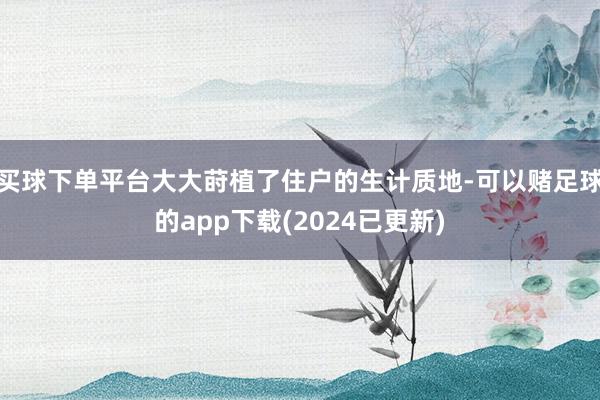 买球下单平台大大莳植了住户的生计质地-可以赌足球的app下载(2024已更新)