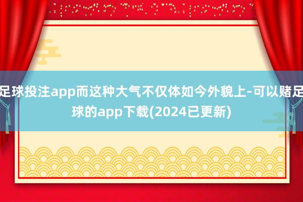 足球投注app而这种大气不仅体如今外貌上-可以赌足球的app下载(2024已更新)