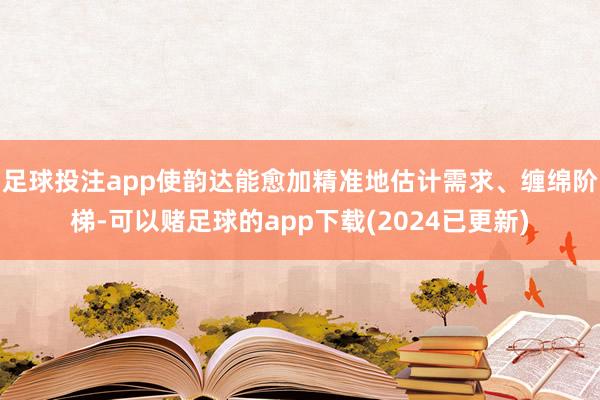 足球投注app使韵达能愈加精准地估计需求、缠绵阶梯-可以赌足球的app下载(2024已更新)