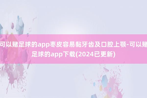 可以赌足球的app枣皮容易黏牙齿及口腔上颚-可以赌足球的app下载(2024已更新)
