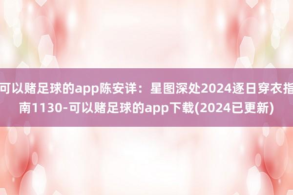 可以赌足球的app陈安详：星图深处2024逐日穿衣指南1130-可以赌足球的app下载(2024已更新)