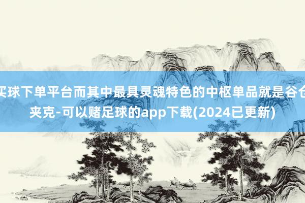 买球下单平台而其中最具灵魂特色的中枢单品就是谷仓夹克-可以赌足球的app下载(2024已更新)